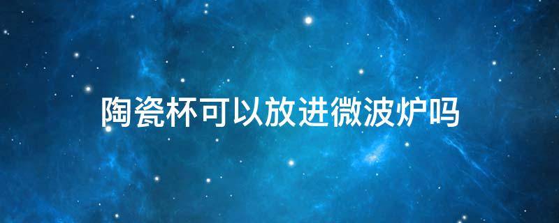 陶瓷杯可以放进微波炉吗 陶瓷杯可以放进微波炉吗?