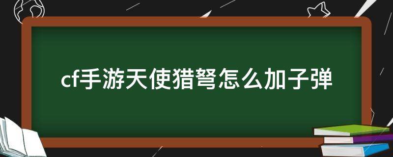 cf手游天使猎弩怎么加子弹 穿越火线枪战王者天使猎弩怎么增加子弹