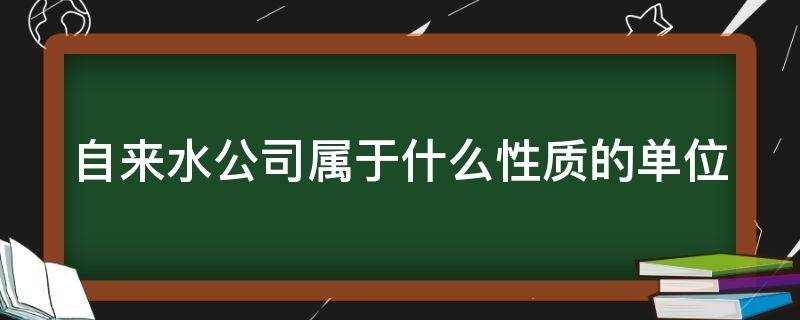 自来水公司属于什么性质的单位（自来水公司属于什么性质的单位?好不好）