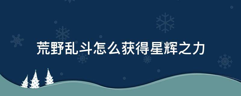 荒野乱斗怎么获得星辉之力 荒野乱斗怎样获得星辉之力