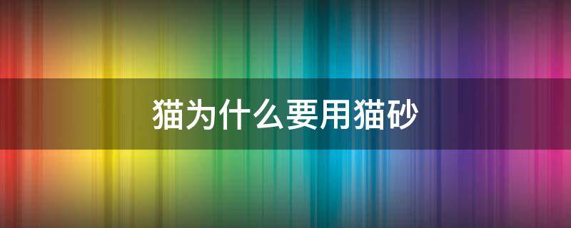 猫为什么要用猫砂（猫为什么要用猫砂把大便埋起来）