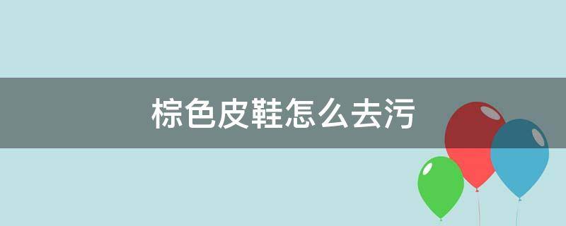 棕色皮鞋怎么去污 棕色磨砂皮鞋怎么去污打理