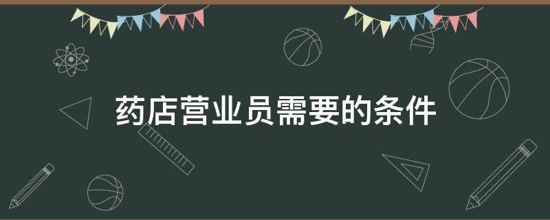 药店营业员需要的条件 药店营业员的要求