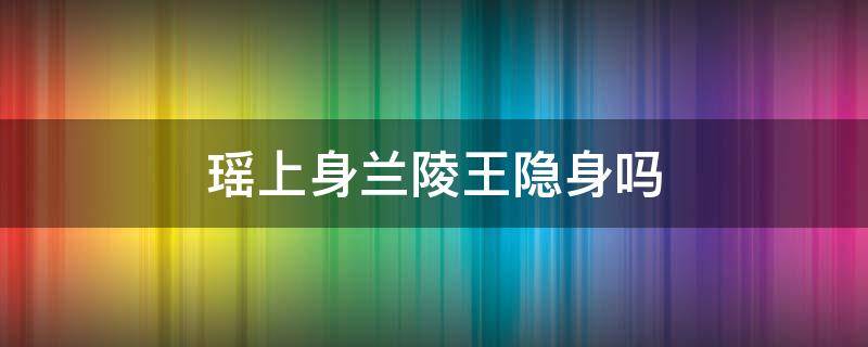 瑶上身兰陵王隐身吗 兰陵王隐身的时候瑶附身也隐身吗?