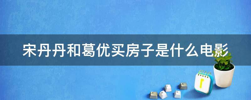 宋丹丹和葛优买房子是什么电影（宋丹丹和葛优买房子是什么电影里的）