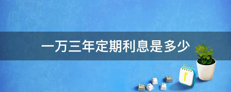 一万三年定期利息是多少 工商银行一万三年定期利息是多少