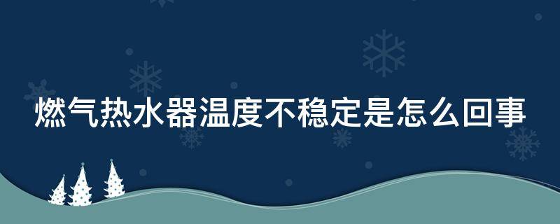 燃气热水器温度不稳定是怎么回事（燃气热水器温度不稳定是怎么回事怎么维修）