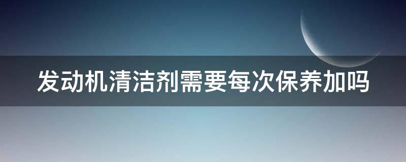 发动机清洁剂需要每次保养加吗（保养被4s忽悠做了发动机清洗）