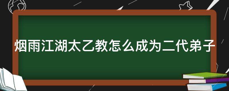 烟雨江湖太乙教怎么成为二代弟子 烟雨江湖太乙教怎样成为二代弟子