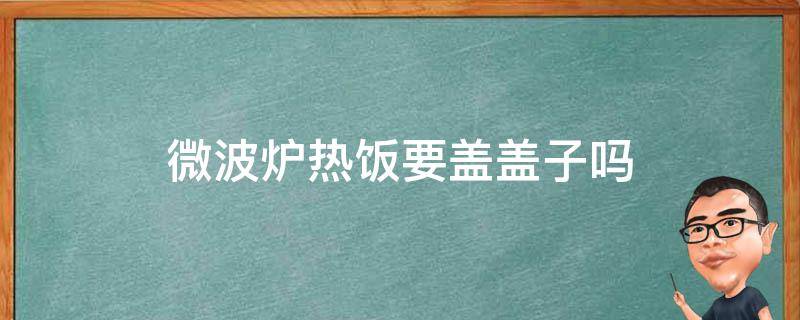 微波炉热饭要盖盖子吗（微波炉热饭要盖盖子吗用微波炉热饭,用家用饭碗可以吗）