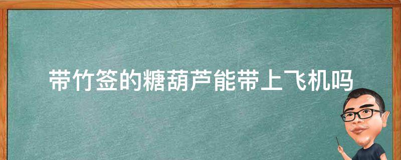 带竹签的糖葫芦能带上飞机吗（糖葫芦可以带上飞机嘛）