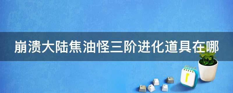 崩溃大陆焦油怪三阶进化道具在哪（崩溃大陆焦油怪三阶进化道具在哪个工作台）