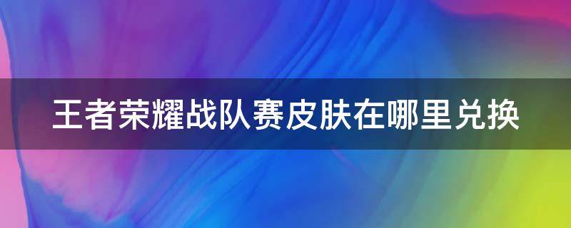 王者荣耀战队赛皮肤在哪里兑换（《王者荣耀》战队赛皮肤兑换方法介绍）