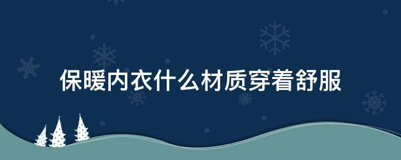 保暖内衣什么材质穿着舒服 什么材质的保暖内衣舒服