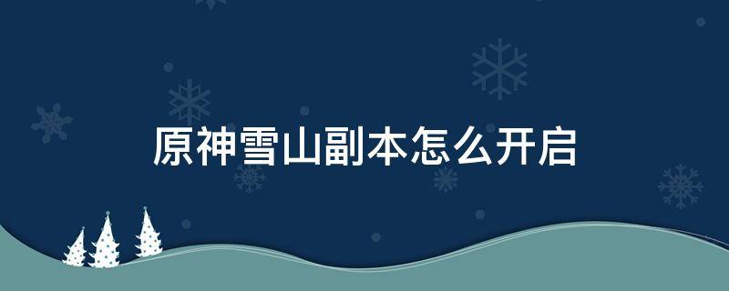 原神雪山副本怎么开启 原神雪山副本开启方法