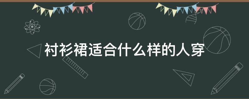 衬衫裙适合什么样的人穿（衬衫适合什么样的女生穿）