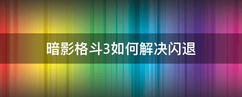 暗影格斗3如何解决闪退 暗影格斗3闪退怎么解决