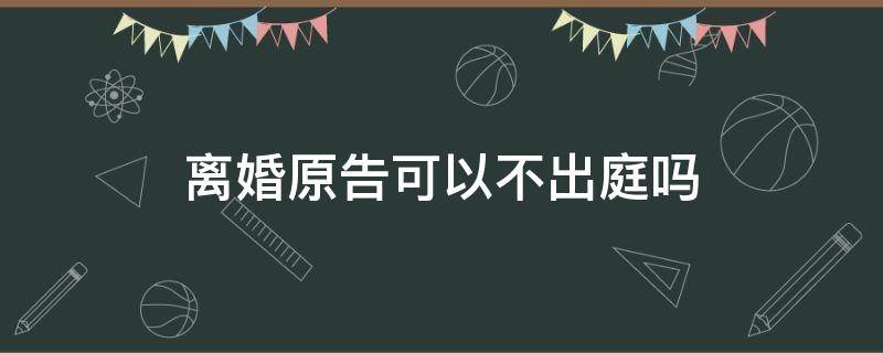 离婚原告可以不出庭吗 离婚原告可以不出庭吗委托律师