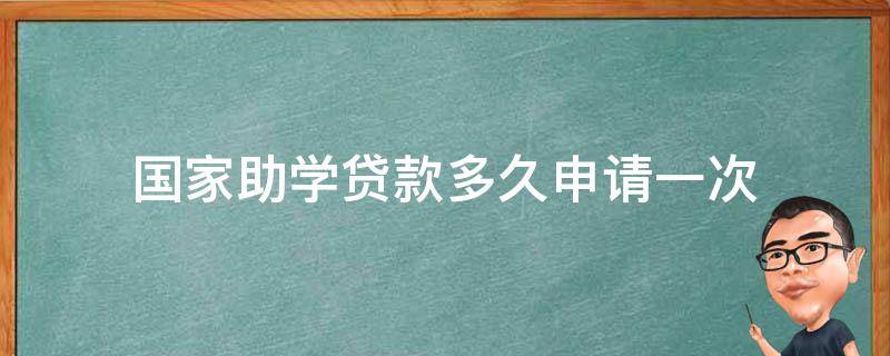 国家助学贷款多久申请一次 国家助学贷款审批多久