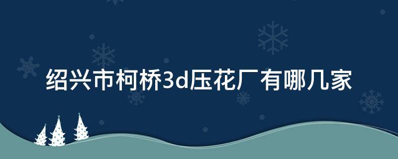 绍兴市柯桥3d压花厂有哪几家 柯桥3d压花生产厂家