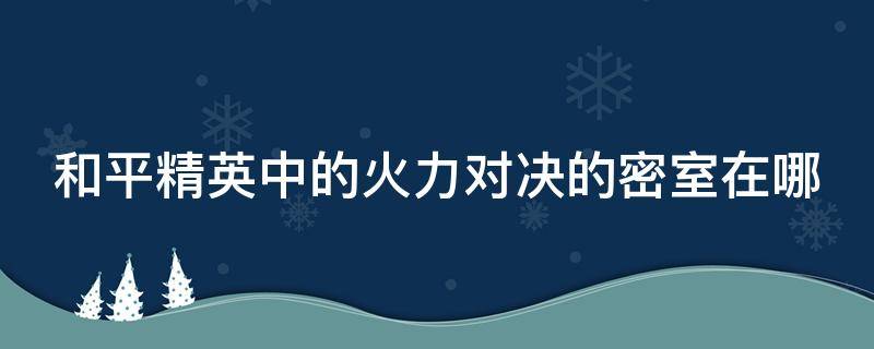 和平精英中的火力对决的密室在哪（和平精英火力对决密室准确位置）