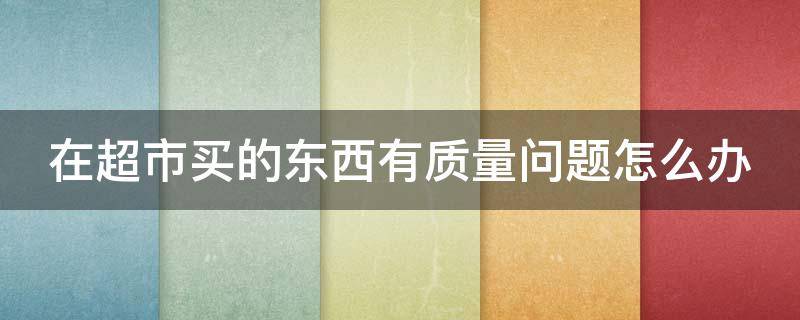 在超市买的东西有质量问题怎么办 在超市买的东西有质量问题怎么办?购物小票丢失