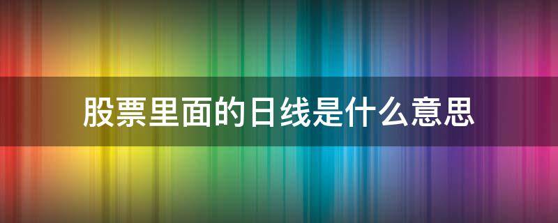 股票里面的日线是什么意思（怎么看股票的日线）