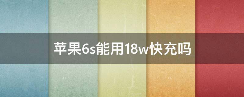 苹果6s能用18w快充吗 iphone6s能用18w快充不