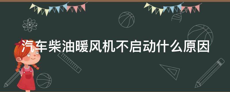 汽车柴油暖风机不启动什么原因（车用柴油暖风机不燃烧是怎么回事）