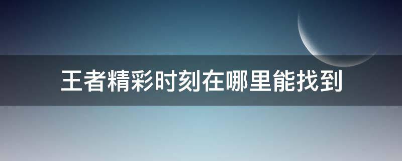 王者精彩时刻在哪里能找到 微信王者精彩时刻在哪里能找到