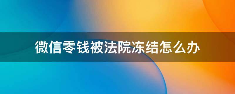 微信零钱被法院冻结怎么办（微信零钱被法院冻结怎么办没钱生活）