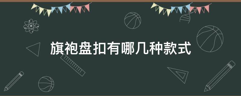 旗袍盘扣有哪几种款式（旗袍的盘扣有什么讲究）