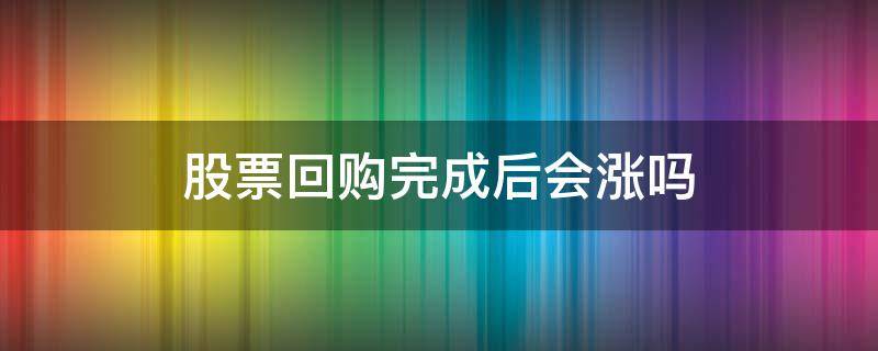 股票回购完成后会涨吗（上市公司股票回购完成后会大涨吗）