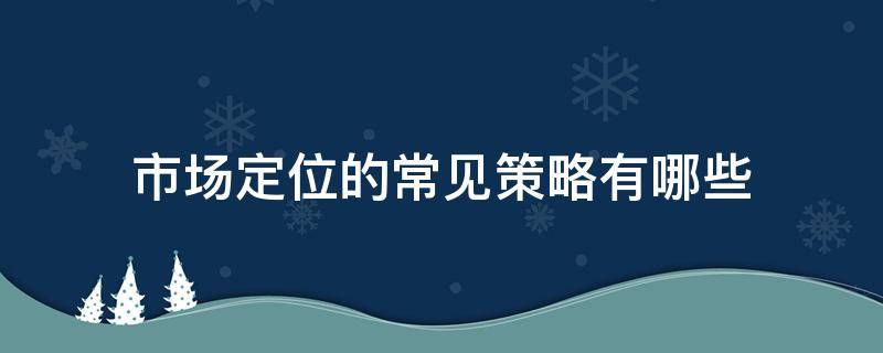 市场定位的常见策略有哪些 市场定位的基本策略是什么