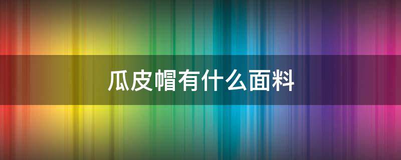 瓜皮帽有什么面料（瓜皮帽和针织帽）