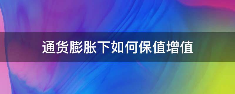 通货膨胀下如何保值增值（通货膨胀如何资产保值）