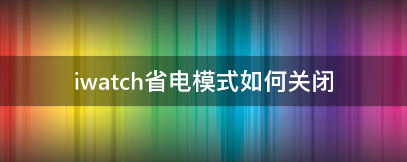 iwatch省电模式如何关闭（iwatch开了省电模式怎么关闭）