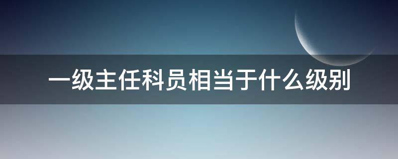 一级主任科员相当于什么级别 省委一级主任科员相当于什么级别