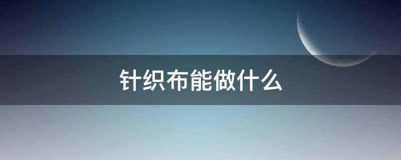 针织布能做什么（针织布能做什么东西）