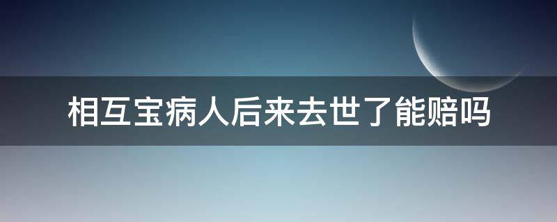 相互宝病人后来去世了能赔吗（相互宝因病身故可以理赔么）