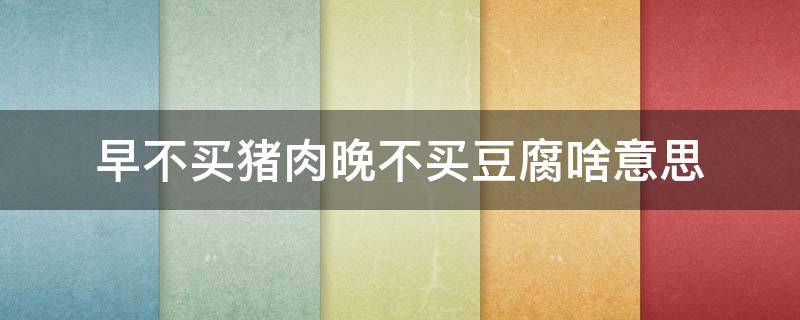 早不买猪肉晚不买豆腐啥意思 什么叫早不买猪肉,晚不买豆腐