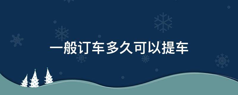 一般订车多久可以提车（订车以后一般多久可以提车）