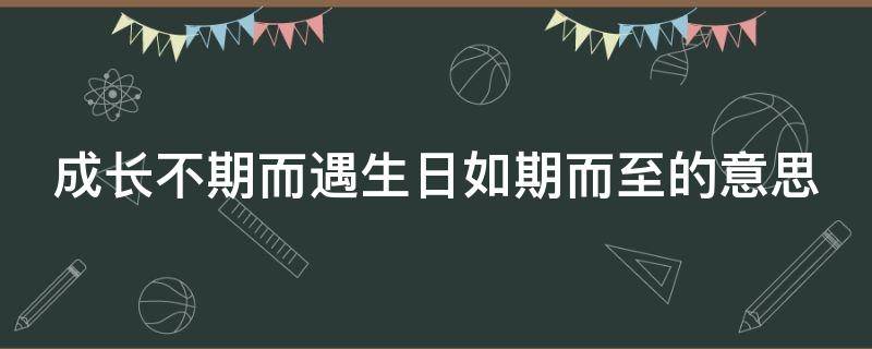 成长不期而遇生日如期而至的意思 成长不期而遇 生日如期而至 什么意思