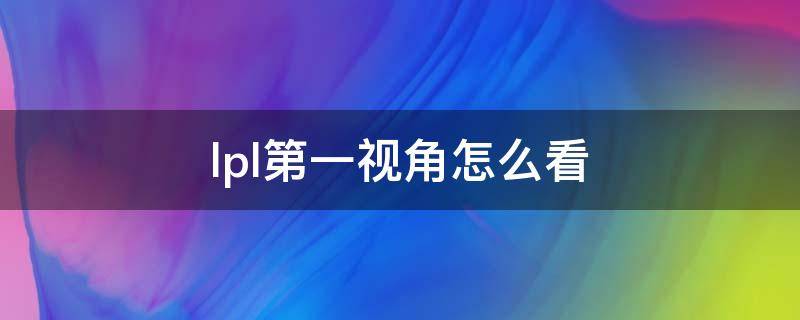 lpl第一视角怎么看（lol如何看第一视角）