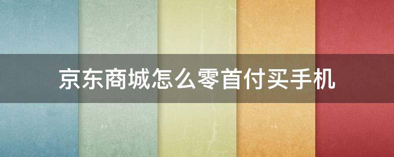 京东商城怎么零首付买手机 怎么在京东零首付买手机