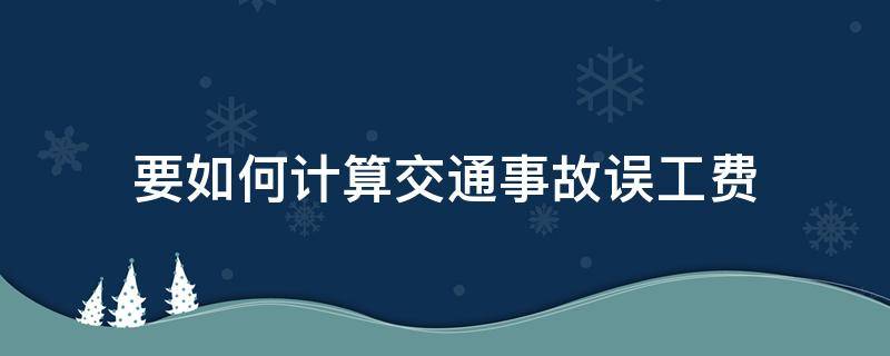 要如何计算交通事故误工费 交通事故处理误工费怎么算