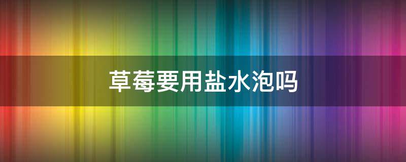 草莓要用盐水泡吗 草莓是不是要用盐水泡