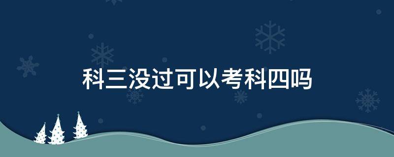 科三没过可以考科四吗 科二科三没过可以考科四吗