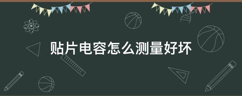 贴片电容怎么测量好坏 贴片电容怎么测量好坏图解