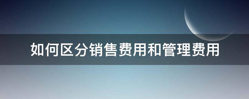 如何区分销售费用和管理费用 费用分为管理费用,销售费用,还有